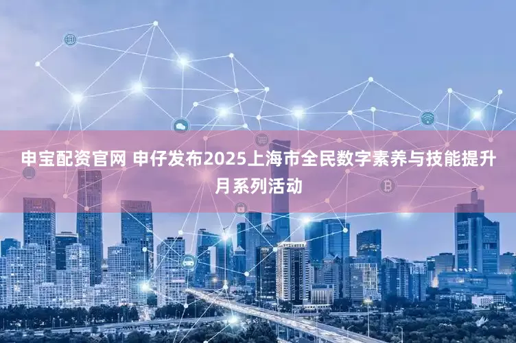 申宝配资官网 申仔发布2025上海市全民数字素养与技能提升月系列活动