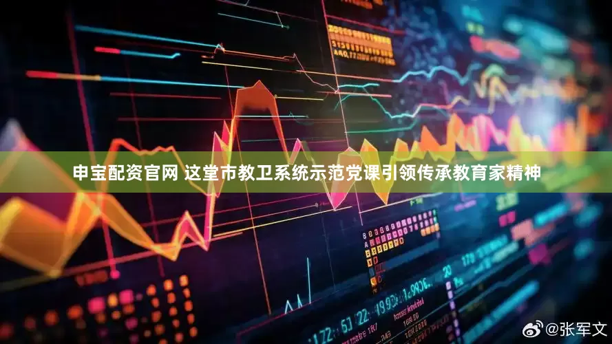 申宝配资官网 这堂市教卫系统示范党课引领传承教育家精神
