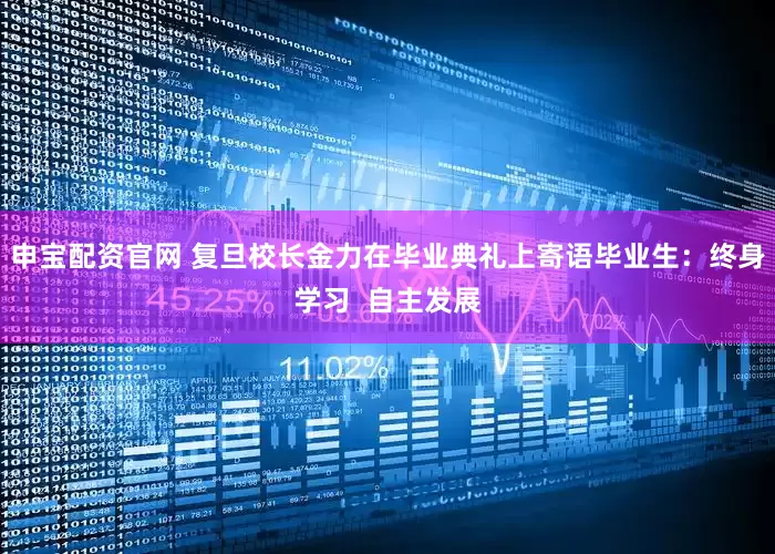 申宝配资官网 复旦校长金力在毕业典礼上寄语毕业生：终身学习  自主发展