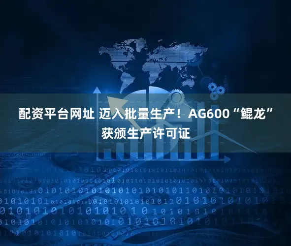 配资平台网址 迈入批量生产！AG600“鲲龙”获颁生产许可证