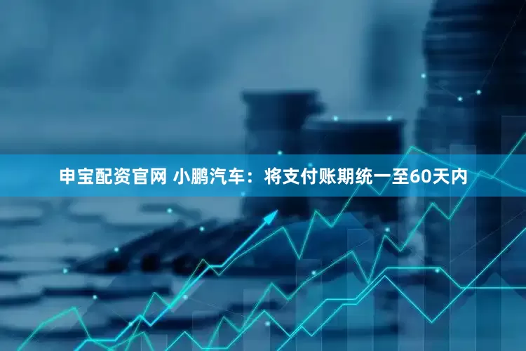申宝配资官网 小鹏汽车：将支付账期统一至60天内