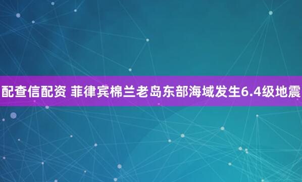 配查信配资 菲律宾棉兰老岛东部海域发生6.4级地震