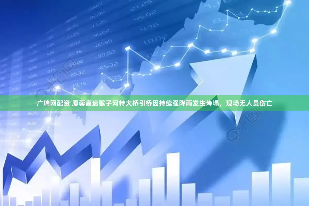 广瑞网配资 厦蓉高速猴子河特大桥引桥因持续强降雨发生垮塌，现场无人员伤亡