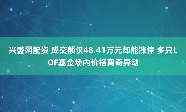 兴盛网配资 成交额仅48.41万元却能涨停 多只LOF基金场内价格离奇异动
