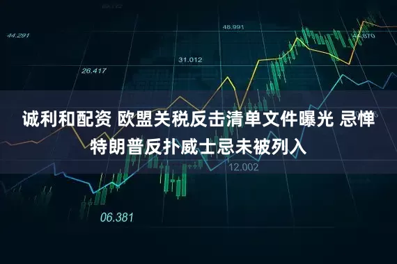 诚利和配资 欧盟关税反击清单文件曝光 忌惮特朗普反扑威士忌未被列入
