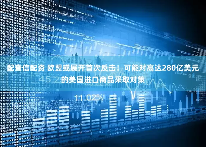 配查信配资 欧盟或展开首次反击！可能对高达280亿美元的美国进口商品采取对策
