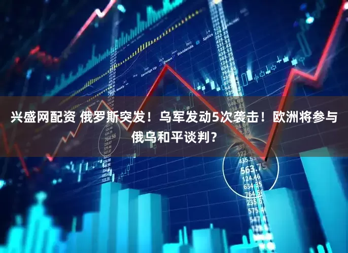 兴盛网配资 俄罗斯突发！乌军发动5次袭击！欧洲将参与俄乌和平谈判？