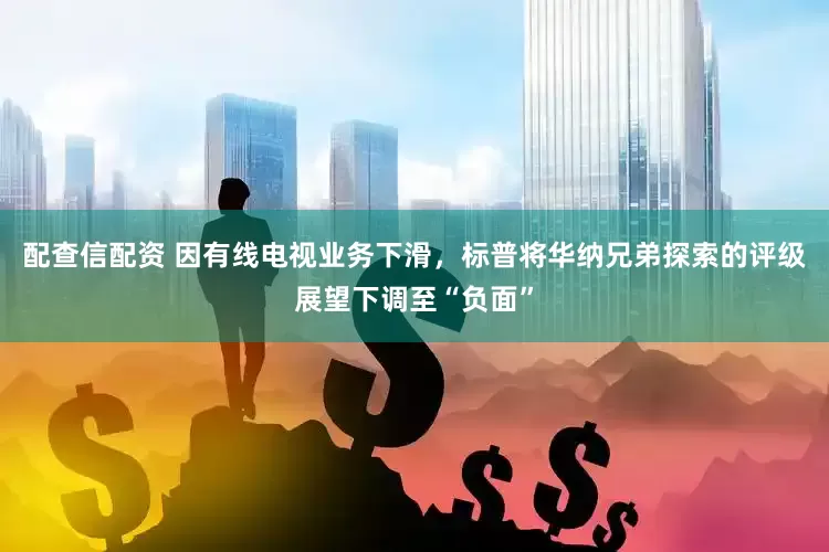 配查信配资 因有线电视业务下滑，标普将华纳兄弟探索的评级展望下调至“负面”