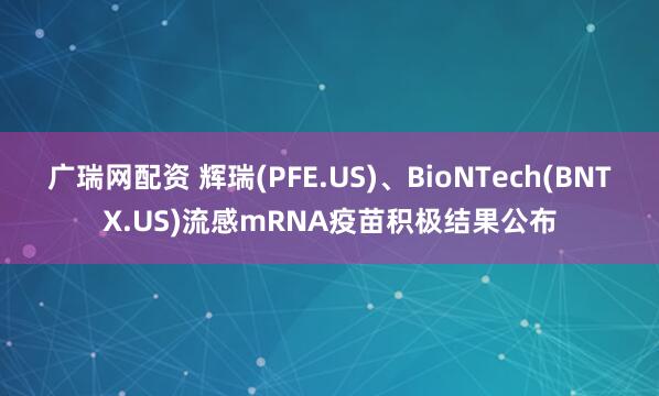 广瑞网配资 辉瑞(PFE.US)、BioNTech(BNTX.US)流感mRNA疫苗积极结果公布