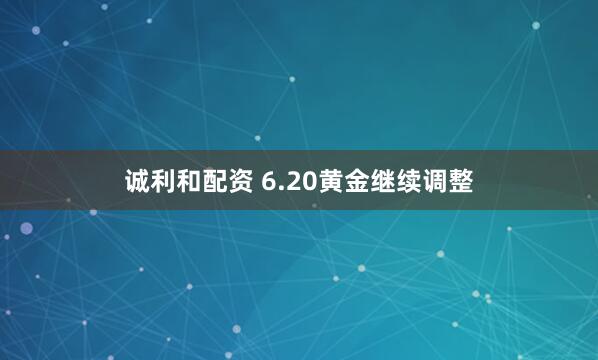 诚利和配资 6.20黄金继续调整