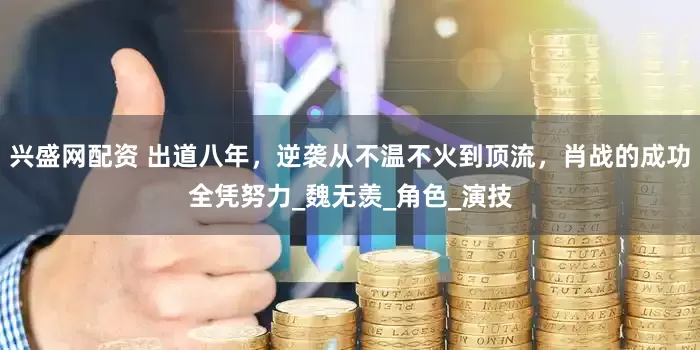 兴盛网配资 出道八年，逆袭从不温不火到顶流，肖战的成功全凭努力_魏无羡_角色_演技