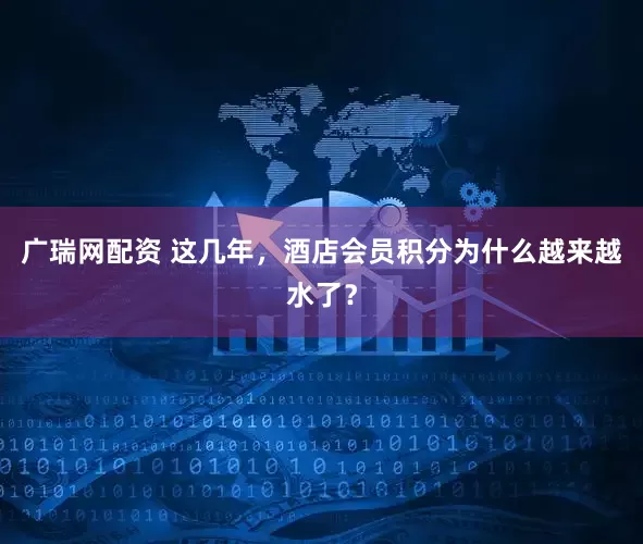 广瑞网配资 这几年，酒店会员积分为什么越来越水了？