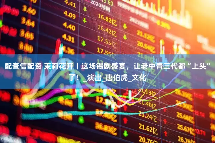 配查信配资 茉莉花开丨这场锡剧盛宴，让老中青三代都“上头”了！_演出_唐伯虎_文化