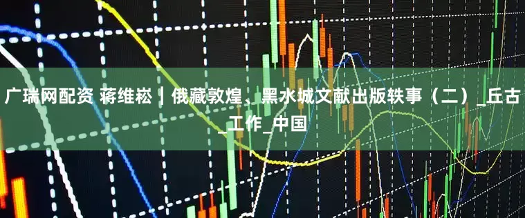 广瑞网配资 蒋维崧︱俄藏敦煌、黑水城文献出版轶事（二）_丘古_工作_中国