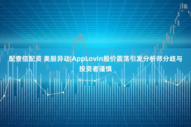 配查信配资 美股异动|AppLovin股价震荡引发分析师分歧与投资者谨慎
