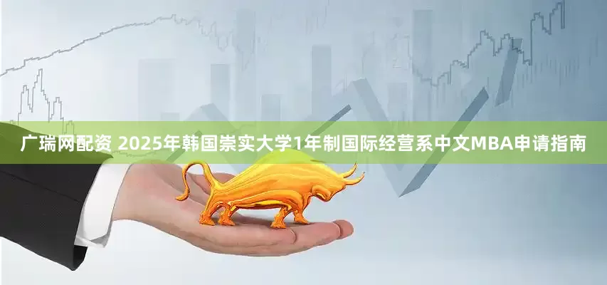 广瑞网配资 2025年韩国崇实大学1年制国际经营系中文MBA申请指南