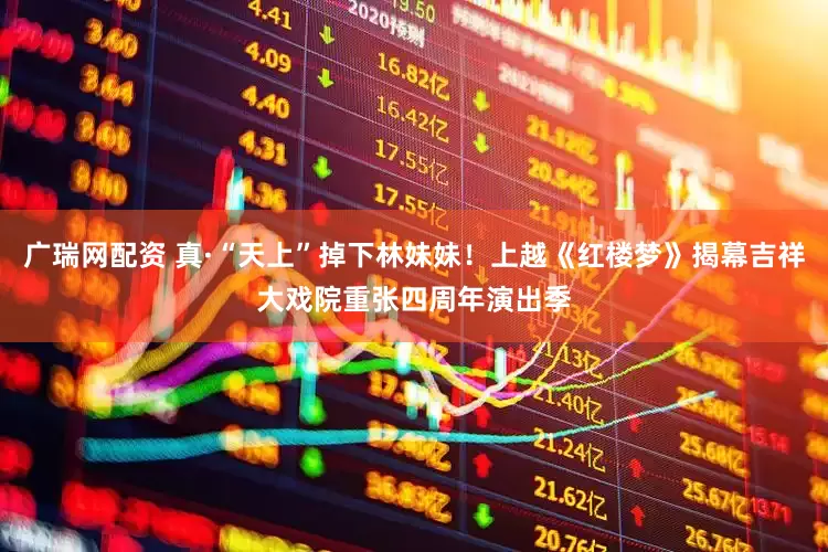 广瑞网配资 真·“天上”掉下林妹妹！上越《红楼梦》揭幕吉祥大戏院重张四周年演出季