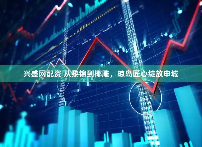 兴盛网配资 从黎锦到椰雕，琼岛匠心绽放申城