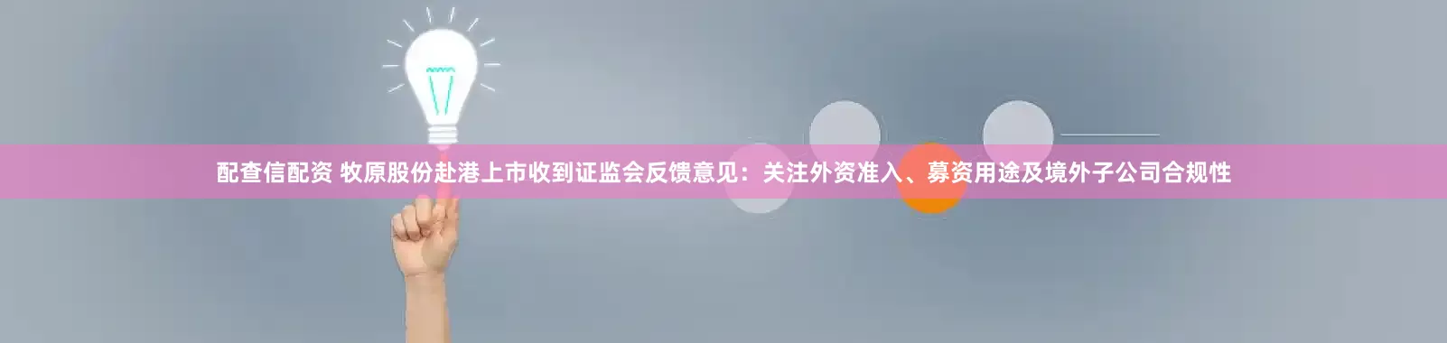 配查信配资 牧原股份赴港上市收到证监会反馈意见：关注外资准入、募资用途及境外子公司合规性