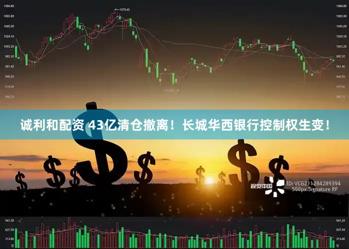 诚利和配资 43亿清仓撤离！长城华西银行控制权生变！