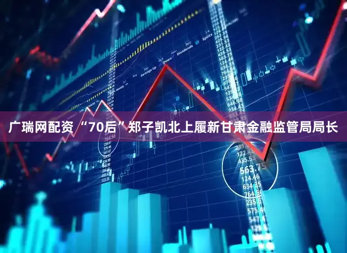 广瑞网配资 “70后”郑子凯北上履新甘肃金融监管局局长