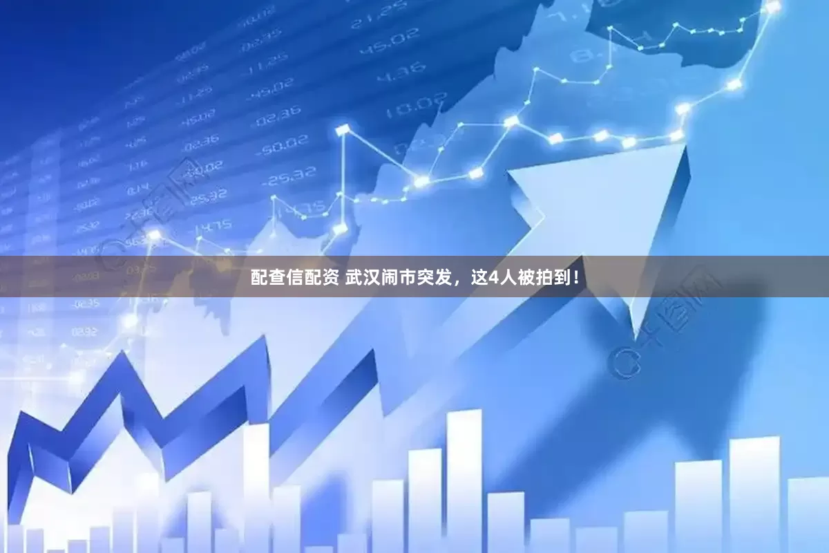 配查信配资 武汉闹市突发，这4人被拍到！