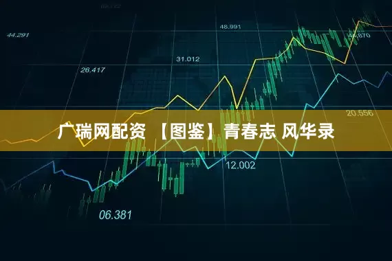 广瑞网配资 【图鉴】青春志 风华录