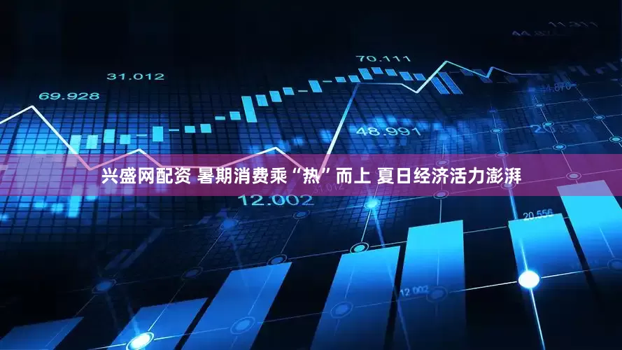 兴盛网配资 暑期消费乘“热”而上 夏日经济活力澎湃