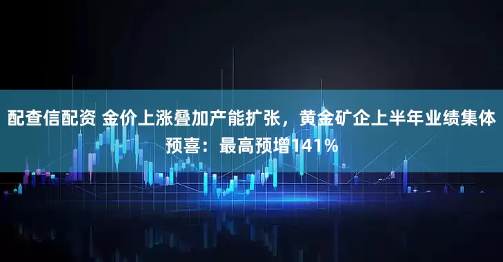 配查信配资 金价上涨叠加产能扩张，黄金矿企上半年业绩集体预喜：最高预增141%