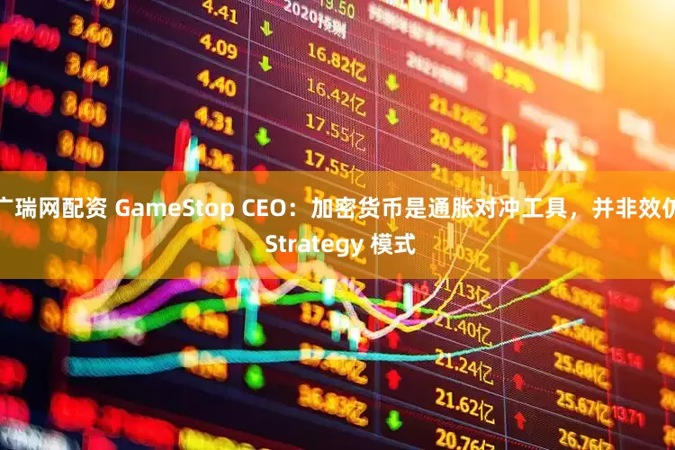 广瑞网配资 GameStop CEO：加密货币是通胀对冲工具，并非效仿 Strategy 模式