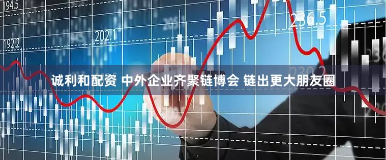 诚利和配资 中外企业齐聚链博会 链出更大朋友圈