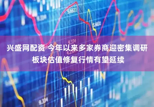 兴盛网配资 今年以来多家券商迎密集调研 板块估值修复行情有望延续