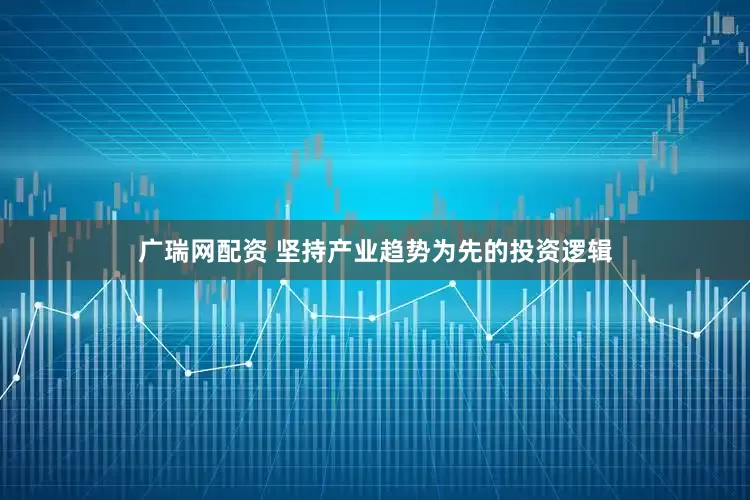 广瑞网配资 坚持产业趋势为先的投资逻辑