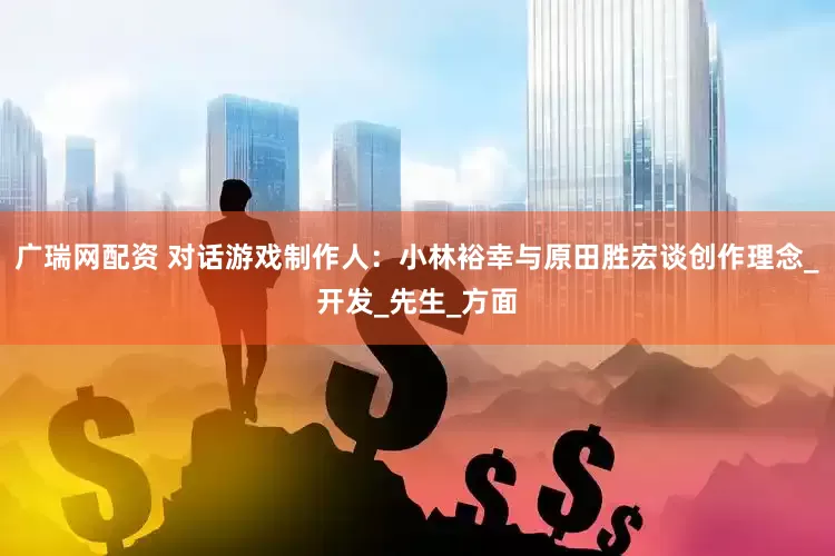广瑞网配资 对话游戏制作人：小林裕幸与原田胜宏谈创作理念_开发_先生_方面