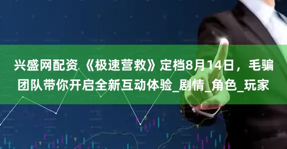 兴盛网配资 《极速营救》定档8月14日，毛骗团队带你开启全新互动体验_剧情_角色_玩家