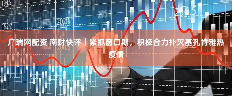 广瑞网配资 南财快评｜紧抓窗口期，积极合力扑灭基孔肯雅热疫情