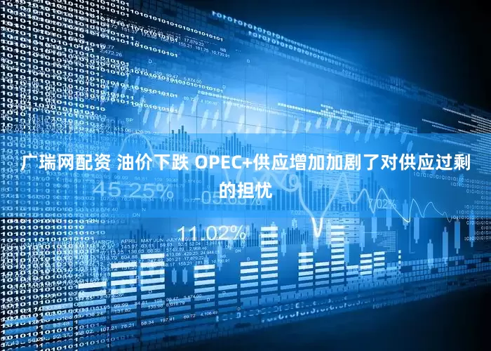 广瑞网配资 油价下跌 OPEC+供应增加加剧了对供应过剩的担忧