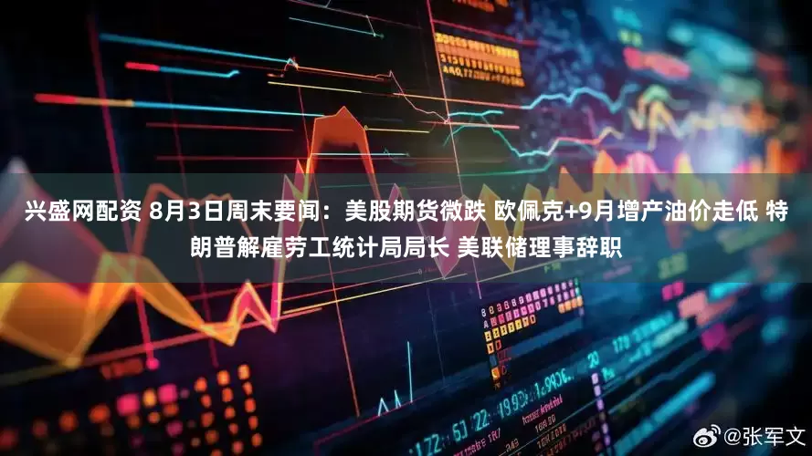 兴盛网配资 8月3日周末要闻：美股期货微跌 欧佩克+9月增产油价走低 特朗普解雇劳工统计局局长 美联储理事辞职
