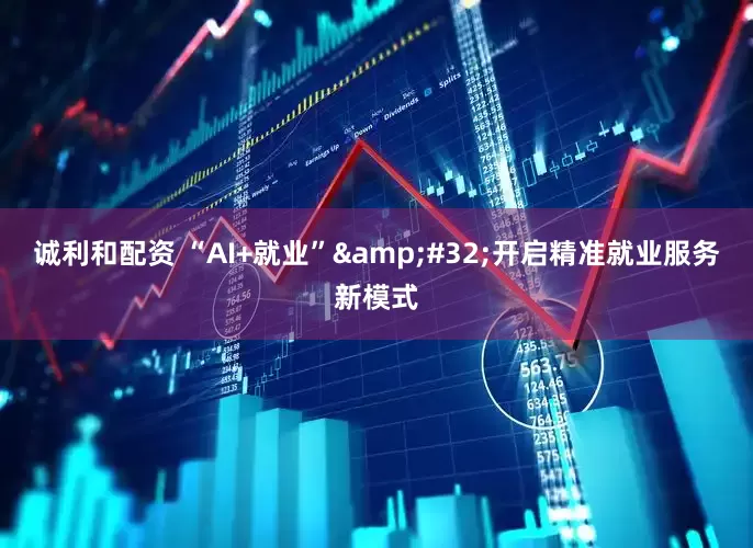 诚利和配资 “AI+就业”&#32;开启精准就业服务新模式