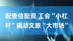 配查信配资 工会“小杠杆”撬动文旅“大市场”