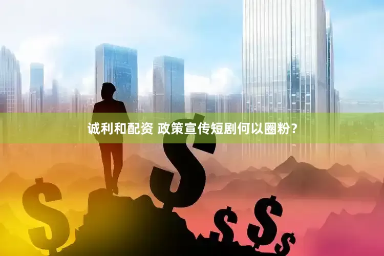 诚利和配资 政策宣传短剧何以圈粉？
