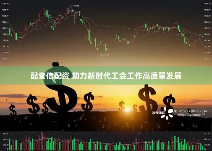 配查信配资 助力新时代工会工作高质量发展
