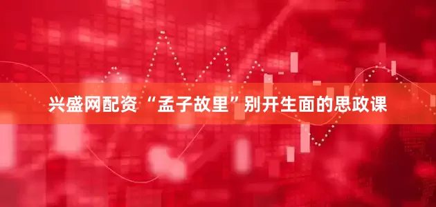 兴盛网配资 “孟子故里”别开生面的思政课
