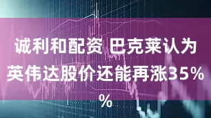 诚利和配资 巴克莱认为英伟达股价还能再涨35%
