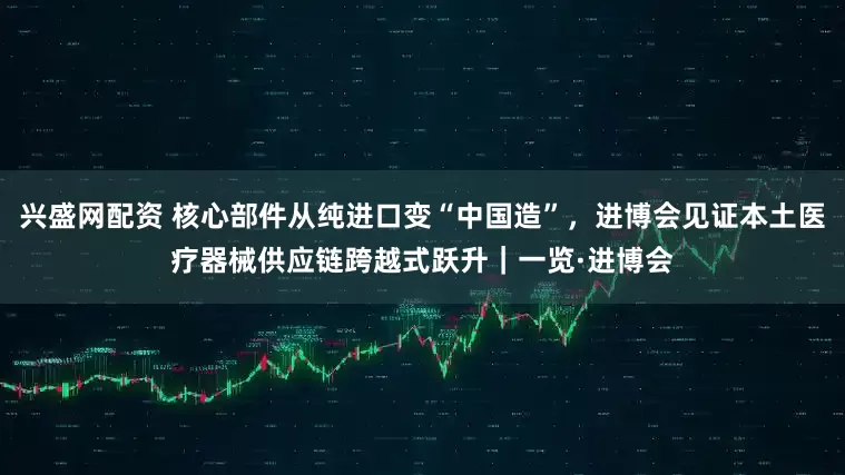 兴盛网配资 核心部件从纯进口变“中国造”，进博会见证本土医疗器械供应链跨越式跃升｜一览·进博会