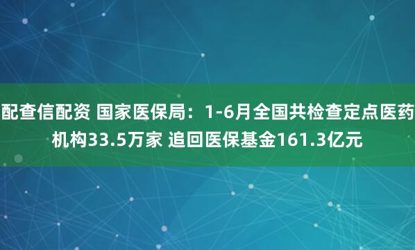 配查信配资 国家医保局：1-6月全国共检查定点医药机构33.5万家 追回医保基金161.3亿元