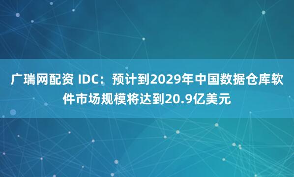 广瑞网配资 IDC：预计到2029年中国数据仓库软件市场规模将达到20.9亿美元