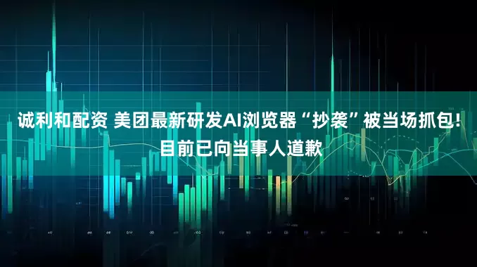 诚利和配资 美团最新研发AI浏览器“抄袭”被当场抓包! 目前已向当事人道歉