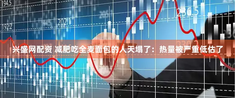 兴盛网配资 减肥吃全麦面包的人天塌了：热量被严重低估了